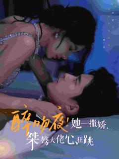 《醉吻夜她一撒娇桀骜大佬心狂跳》